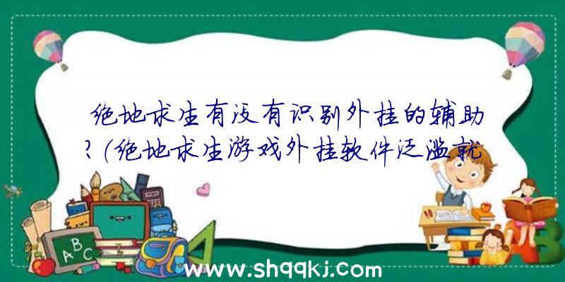 绝地求生有没有识别外挂的辅助？（绝地求生游戏外挂软件泛滥就牵挂着迈入歪道当神仙）